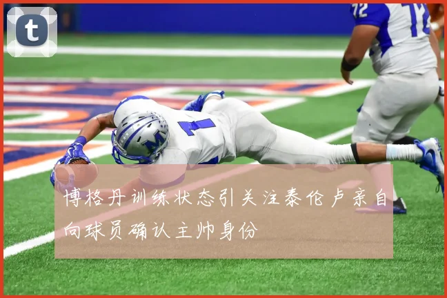 博格丹训练状态引关注泰伦卢亲自向球员确认主帅身份