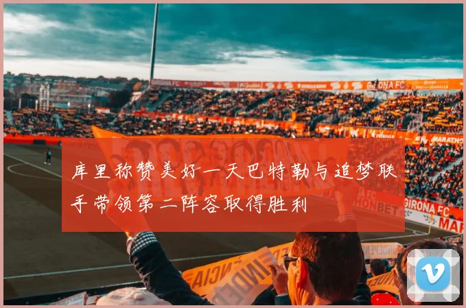 库里称赞美好一天巴特勒与追梦联手带领第二阵容取得胜利