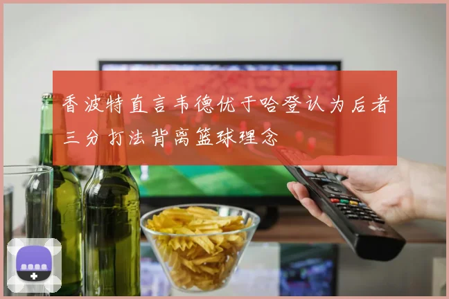 香波特直言韦德优于哈登认为后者三分打法背离篮球理念