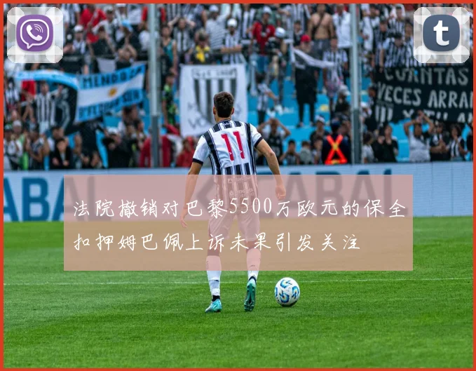 法院撤销对巴黎5500万欧元的保全扣押姆巴佩上诉未果引发关注