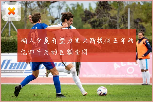 湖人今夏有望为里夫斯提供五年两亿四千万的巨额合同
