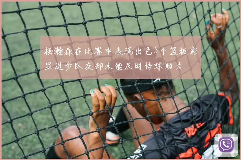 杨瀚森在比赛中表现出色5个篮板彰显进步队友却未能及时传球助力