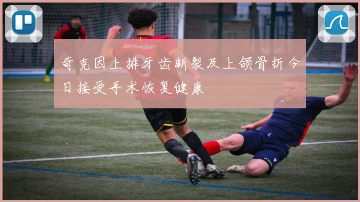 奇克因上排牙齿断裂及上颌骨折今日接受手术恢复健康