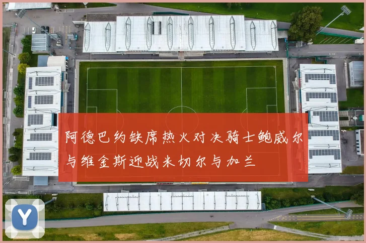 阿德巴约缺席热火对决骑士鲍威尔与维金斯迎战米切尔与加兰