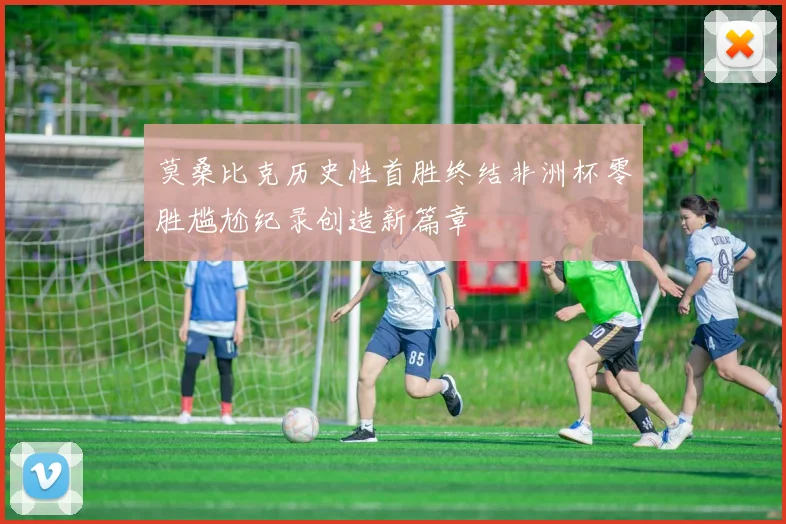 莫桑比克历史性首胜终结非洲杯零胜尴尬纪录创造新篇章