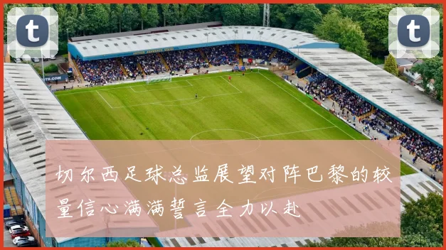 切尔西足球总监展望对阵巴黎的较量信心满满誓言全力以赴